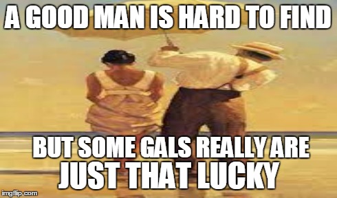 Good Man | A GOOD MAN IS HARD TO FIND BUT SOME GALS REALLY ARE JUST THAT LUCKY | image tagged in hard,feels so good | made w/ Imgflip meme maker