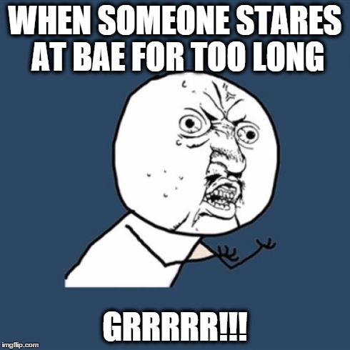 Y U No Meme | WHEN SOMEONE STARES AT BAE FOR TOO LONG GRRRRR!!! | image tagged in memes,y u no | made w/ Imgflip meme maker
