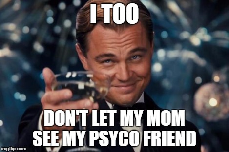 Leonardo Dicaprio Cheers Meme | I TOO DON'T LET MY MOM SEE MY PSYCO FRIEND | image tagged in memes,leonardo dicaprio cheers | made w/ Imgflip meme maker