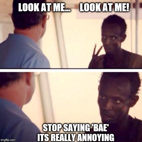 Captain Phillips - I'm The Captain Now | LOOK AT ME...     LOOK AT ME! STOP SAYING 'BAE' ITS REALLY ANNOYING | image tagged in memes,captain phillips - i'm the captain now | made w/ Imgflip meme maker