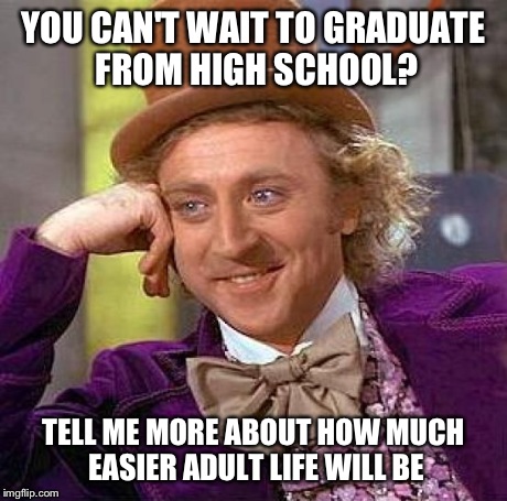 Creepy Condescending Wonka | YOU CAN'T WAIT TO GRADUATE FROM HIGH SCHOOL? TELL ME MORE ABOUT HOW MUCH EASIER ADULT LIFE WILL BE | image tagged in memes,creepy condescending wonka | made w/ Imgflip meme maker