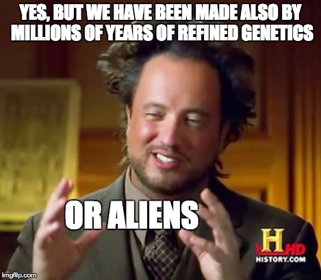 Ancient Aliens Meme | YES, BUT WE HAVE BEEN MADE ALSO BY MILLIONS OF YEARS OF REFINED GENETICS OR ALIENS | image tagged in memes,ancient aliens | made w/ Imgflip meme maker