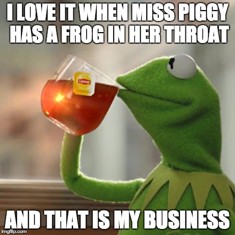 But That's None Of My Business | I LOVE IT WHEN MISS PIGGY HAS A FROG IN HER THROAT AND THAT IS MY BUSINESS | image tagged in memes,but thats none of my business,kermit the frog | made w/ Imgflip meme maker