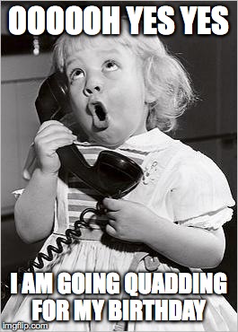 telephone girl | OOOOOH YES YES I AM GOING QUADDING FOR MY BIRTHDAY | image tagged in telephone girl | made w/ Imgflip meme maker