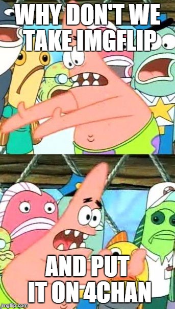 Put It Somewhere Else Patrick | WHY DON'T WE TAKE IMGFLIP AND PUT IT ON 4CHAN | image tagged in memes,put it somewhere else patrick | made w/ Imgflip meme maker
