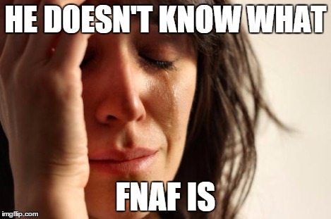 First World Problems Meme | HE DOESN'T KNOW WHAT FNAF IS | image tagged in memes,first world problems | made w/ Imgflip meme maker