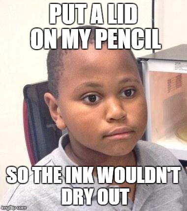 Minor Mistake Marvin | PUT A LID ON MY PENCIL SO THE INK WOULDN'T DRY OUT | image tagged in memes,minor mistake marvin | made w/ Imgflip meme maker
