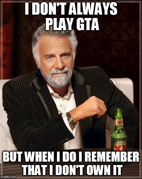 The Most Interesting Man In The World Meme | I DON'T ALWAYS PLAY GTA BUT WHEN I DO I REMEMBER THAT I DON'T OWN IT | image tagged in memes,the most interesting man in the world | made w/ Imgflip meme maker