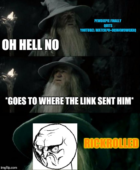 Confused Gandalf | OH HELL NO *GOES TO WHERE THE LINK SENT HIM* RICKROLLED PEWDIEPIE FINALLY QUITS YOUTUBE!:WATCH?V=DQW4W9WGXXQ | image tagged in memes,confused gandalf | made w/ Imgflip meme maker