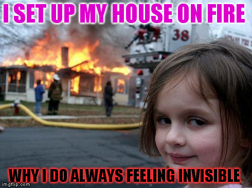 Disaster Girl Meme | I SET UP MY HOUSE ON FIRE WHY I DO ALWAYS FEELING INVISIBLE | image tagged in memes,disaster girl | made w/ Imgflip meme maker