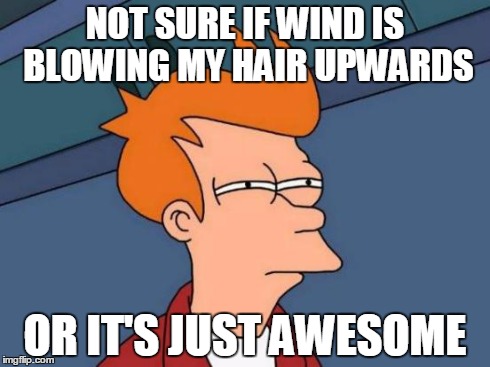 I didn't watch the show | NOT SURE IF WIND IS BLOWING MY HAIR UPWARDS OR IT'S JUST AWESOME | image tagged in memes,futurama fry | made w/ Imgflip meme maker