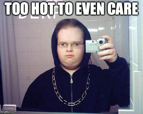 TOO HOT TO EVEN CARE | image tagged in i'm too hawt | made w/ Imgflip meme maker