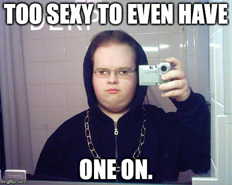 TOO SEXY TO EVEN HAVE ONE ON. | image tagged in i'm too hawt | made w/ Imgflip meme maker