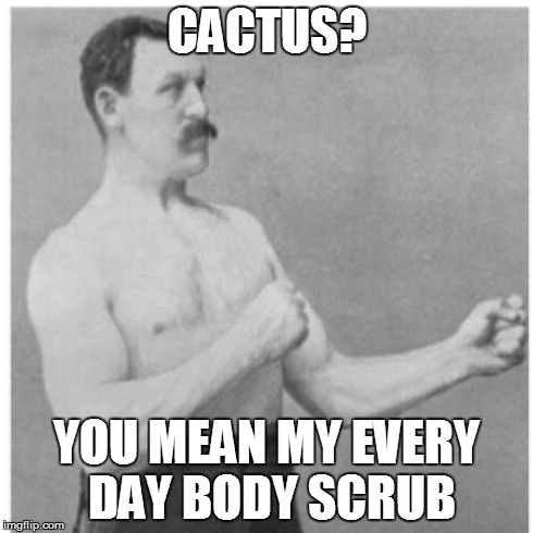 Overly Manly Man | CACTUS? YOU MEAN MY EVERY DAY BODY SCRUB | image tagged in memes,overly manly man | made w/ Imgflip meme maker