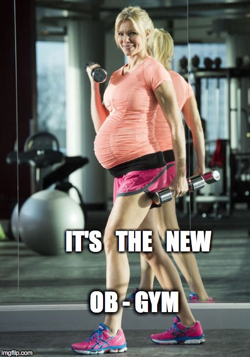 OB-GYM | IT'S   THE   NEW OB - GYM | image tagged in ob-gym,pregnant,comedy,women | made w/ Imgflip meme maker