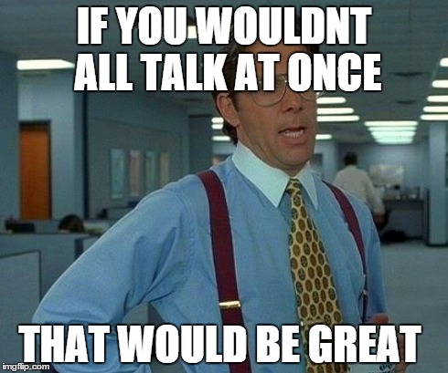 That Would Be Great Meme | IF YOU WOULDNT ALL TALK AT ONCE THAT WOULD BE GREAT | image tagged in memes,that would be great | made w/ Imgflip meme maker