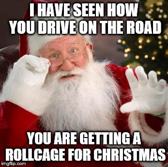 fuck comfortable santa | I HAVE SEEN HOW YOU DRIVE ON THE ROAD YOU ARE GETTING A ROLLCAGE FOR CHRISTMAS | image tagged in fuck comfortable santa | made w/ Imgflip meme maker