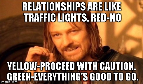 One Does Not Simply Meme | RELATIONSHIPS ARE LIKE TRAFFIC LIGHTS. RED-NO YELLOW-PROCEED WITH CAUTION. GREEN-EVERYTHING'S GOOD TO GO. | image tagged in memes,one does not simply | made w/ Imgflip meme maker
