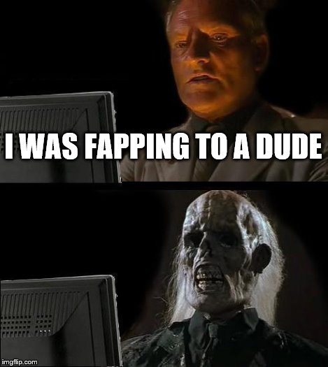 I'll Just Wait Here Meme | I WAS FAPPING TO A DUDE | image tagged in memes,ill just wait here | made w/ Imgflip meme maker