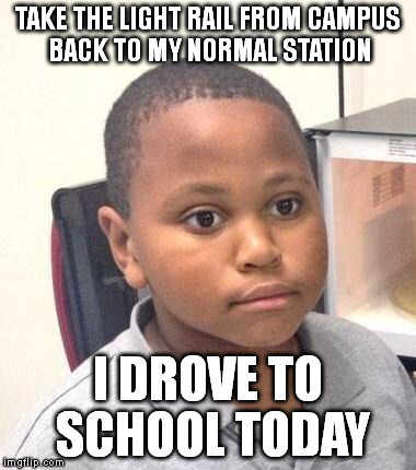 Minor Mistake Marvin | TAKE THE LIGHT RAIL FROM CAMPUS BACK TO MY NORMAL STATION I DROVE TO SCHOOL TODAY | image tagged in memes,minor mistake marvin,AdviceAnimals | made w/ Imgflip meme maker