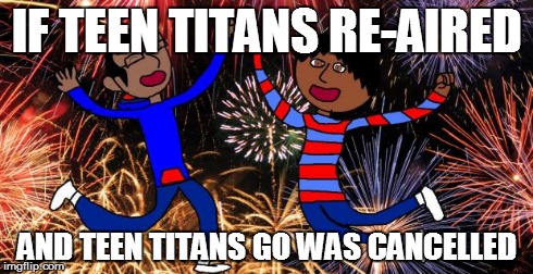 Celebration! | IF TEEN TITANS RE-AIRED AND TEEN TITANS GO WAS CANCELLED | image tagged in celebration | made w/ Imgflip meme maker