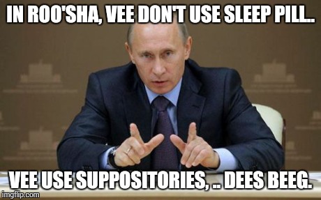 Vladimir Putin | IN ROO'SHA, VEE DON'T USE SLEEP PILL.. VEE USE SUPPOSITORIES, .. DEES BEEG. | image tagged in memes,vladimir putin | made w/ Imgflip meme maker