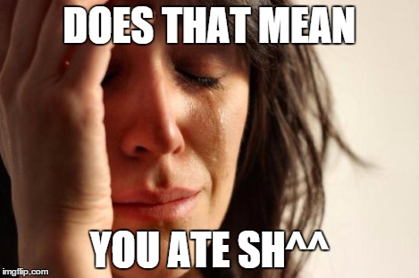 First World Problems Meme | DOES THAT MEAN YOU ATE SH^^ | image tagged in memes,first world problems | made w/ Imgflip meme maker