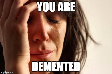 First World Problems Meme | YOU ARE DEMENTED | image tagged in memes,first world problems | made w/ Imgflip meme maker