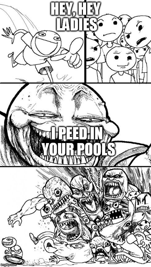 Hey Internet | HEY, HEY LADIES I PEED IN YOUR POOLS | image tagged in memes,hey internet | made w/ Imgflip meme maker