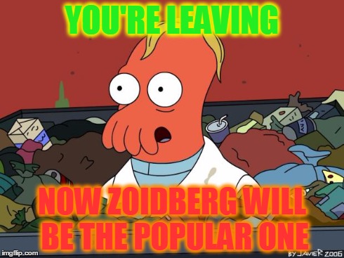 Zoidberg | YOU'RE LEAVING NOW ZOIDBERG WILL BE THE POPULAR ONE | image tagged in futurama zoidberg | made w/ Imgflip meme maker