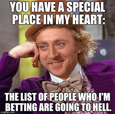 Creepy Condescending Wonka Meme | YOU HAVE A SPECIAL PLACE IN MY HEART: THE LIST OF PEOPLE WHO I'M BETTING ARE GOING TO HELL. | image tagged in memes,creepy condescending wonka | made w/ Imgflip meme maker
