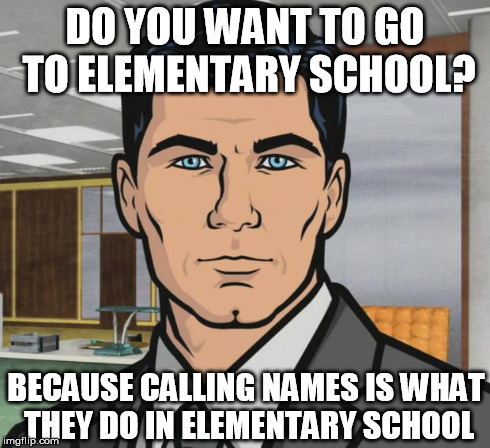 Not calling names but... | DO YOU WANT TO GO TO ELEMENTARY SCHOOL? BECAUSE CALLING NAMES IS WHAT THEY DO IN ELEMENTARY SCHOOL | image tagged in memes,archer | made w/ Imgflip meme maker