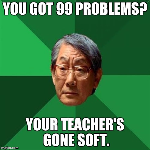 High Expectations Asian Father | YOU GOT 99 PROBLEMS? YOUR TEACHER'S GONE SOFT. | image tagged in memes,high expectations asian father,math,rap | made w/ Imgflip meme maker