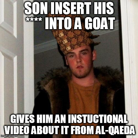 Scumbag Steve Meme | SON INSERT HIS **** INTO A GOAT GIVES HIM AN INSTUCTIONAL VIDEO ABOUT IT FROM AL-QAEDA | image tagged in memes,scumbag steve,scumbag | made w/ Imgflip meme maker