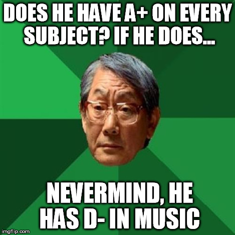 HIgh Expectations Asian Father | DOES HE HAVE A+ ON EVERY SUBJECT? IF HE DOES... NEVERMIND, HE HAS D- IN MUSIC | image tagged in high expectations asian father | made w/ Imgflip meme maker