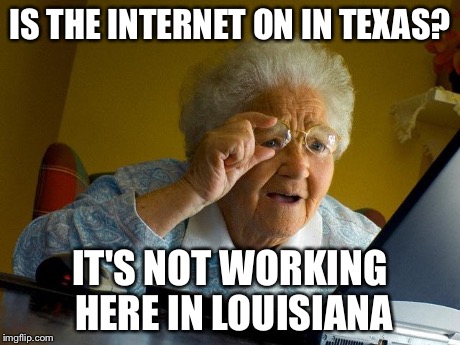 My mom asked me this question several days ago...couldn't stop laughing... | IS THE INTERNET ON IN TEXAS? IT'S NOT WORKING HERE IN LOUISIANA | image tagged in memes,grandma finds the internet | made w/ Imgflip meme maker