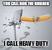 YOU CALL BOB THE BUILDER I CALL HEAVY DUTY | image tagged in memes,lol | made w/ Imgflip meme maker