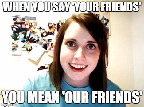 Overly Attached Girlfriend | WHEN YOU SAY 'YOUR FRIENDS' YOU MEAN 'OUR FRIENDS' | image tagged in memes,overly attached girlfriend | made w/ Imgflip meme maker