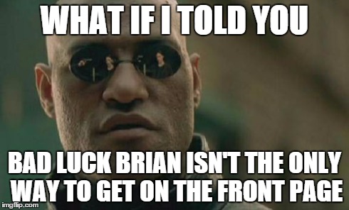 Matrix Morpheus | WHAT IF I TOLD YOU BAD LUCK BRIAN ISN'T THE ONLY WAY TO GET ON THE FRONT PAGE | image tagged in memes,matrix morpheus | made w/ Imgflip meme maker