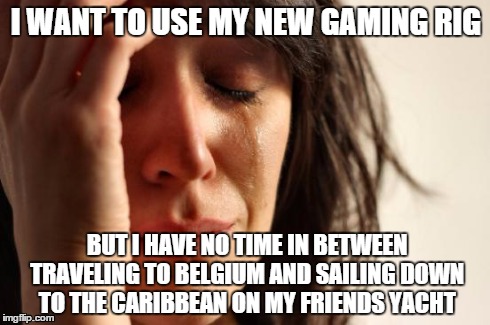First World Problems | I WANT TO USE MY NEW GAMING RIG BUT I HAVE NO TIME IN BETWEEN TRAVELING TO BELGIUM AND SAILING DOWN TO THE CARIBBEAN ON MY FRIENDS YACHT | image tagged in memes,first world problems | made w/ Imgflip meme maker