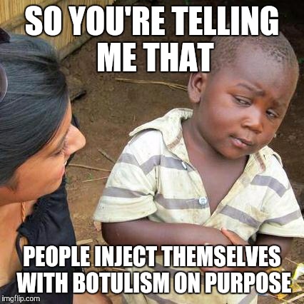 Botox America | SO YOU'RE TELLING ME THAT PEOPLE INJECT THEMSELVES WITH BOTULISM ON PURPOSE | image tagged in memes,third world skeptical kid | made w/ Imgflip meme maker