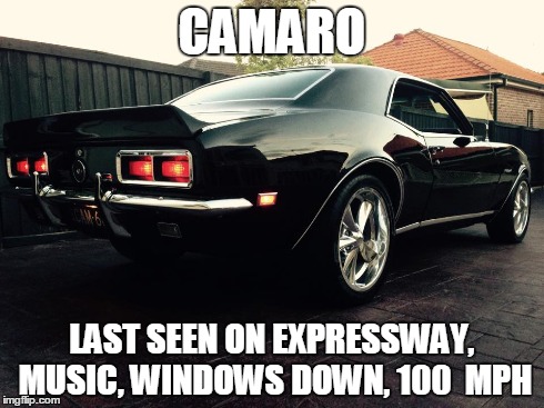 ROB"S BAD ARSE CAMARO | CAMARO LAST SEEN ON EXPRESSWAY, MUSIC, WINDOWS DOWN, 100  MPH | image tagged in camaro | made w/ Imgflip meme maker