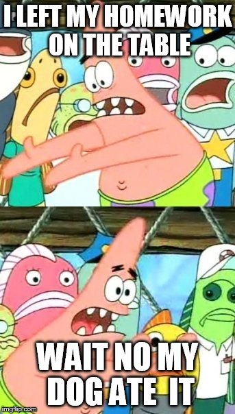 Put It Somewhere Else Patrick | I LEFT MY HOMEWORK ON THE TABLE WAIT NO MY DOG ATE  IT | image tagged in memes,put it somewhere else patrick | made w/ Imgflip meme maker