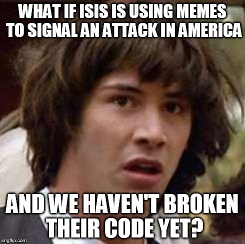 Conspiracy Keanu | WHAT IF ISIS IS USING MEMES TO SIGNAL AN ATTACK IN AMERICA AND WE HAVEN'T BROKEN THEIR CODE YET? | image tagged in memes,conspiracy keanu | made w/ Imgflip meme maker