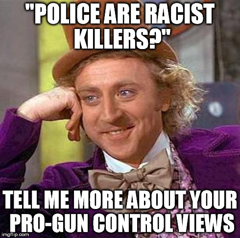 Creepy Condescending Wonka Meme | "POLICE ARE RACIST KILLERS?" TELL ME MORE ABOUT YOUR PRO-GUN CONTROL VIEWS | image tagged in memes,creepy condescending wonka | made w/ Imgflip meme maker