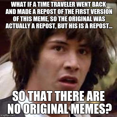 Conspiracy Keanu Meme | WHAT IF A TIME TRAVELER WENT BACK AND MADE A REPOST OF THE FIRST VERSION OF THIS MEME, SO THE ORIGINAL WAS ACTUALLY A REPOST, BUT HIS IS A R | image tagged in memes,conspiracy keanu | made w/ Imgflip meme maker