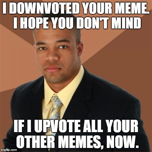 Successful Black Man Meme | I DOWNVOTED YOUR MEME. I HOPE YOU DON'T MIND IF I UPVOTE ALL YOUR OTHER MEMES, NOW. | image tagged in memes,successful black man,downvote,upvote,funny | made w/ Imgflip meme maker