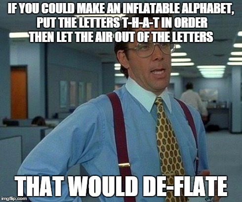 That Would Be Great | IF YOU COULD MAKE AN INFLATABLE ALPHABET, PUT THE LETTERS T-H-A-T IN ORDER THEN LET THE AIR OUT OF THE LETTERS THAT WOULD DE-FLATE | image tagged in memes,that would be great | made w/ Imgflip meme maker