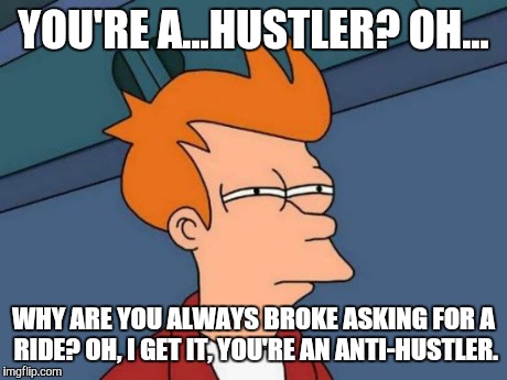 Futurama Fry Meme | YOU'RE A...HUSTLER? OH... WHY ARE YOU ALWAYS BROKE ASKING FOR A RIDE? OH, I GET IT, YOU'RE AN ANTI-HUSTLER. | image tagged in memes,futurama fry | made w/ Imgflip meme maker