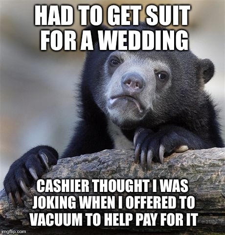 Confession Bear | HAD TO GET SUIT FOR A WEDDING CASHIER THOUGHT I WAS JOKING WHEN I OFFERED TO VACUUM TO HELP PAY FOR IT | image tagged in memes,confession bear | made w/ Imgflip meme maker